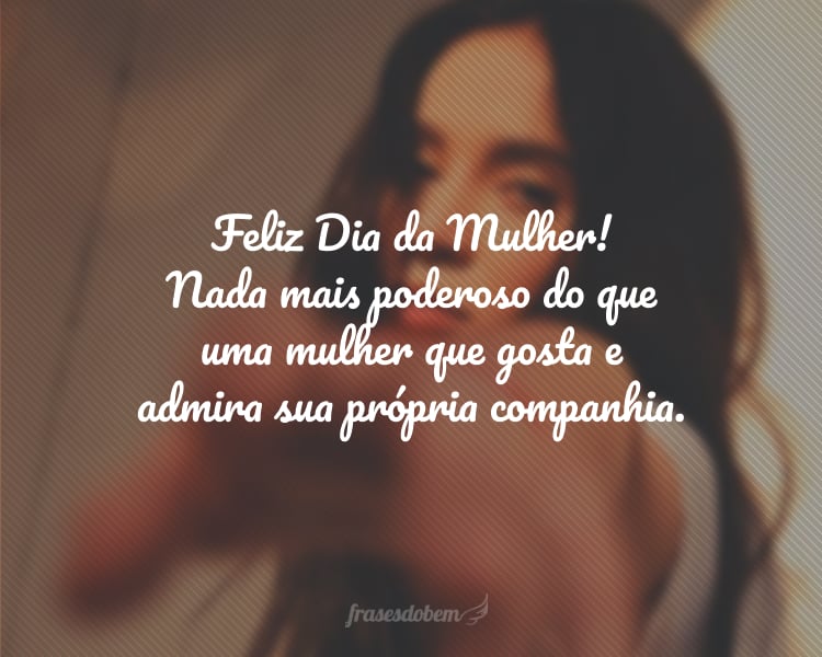 Feliz Dia da Mulher! Nada mais poderoso do que uma mulher que gosta e admira sua própria companhia.