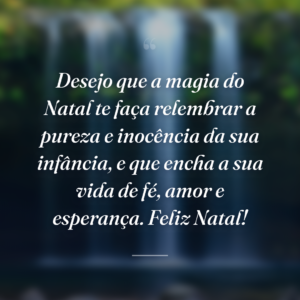 Desejo que a magia do Natal te faça relembrar a pureza e inocência da sua infância, e que encha a sua vida de fé, amor e esperança. Feliz Natal!