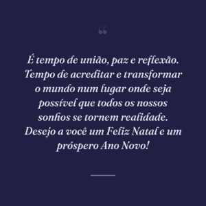 É tempo de união, paz e reflexão. Tempo de acreditar e transformar o mundo num lugar onde seja possível que todos os nossos sonhos se tornem realidade. Desejo a você um Feliz Natal e um próspero Ano Novo!