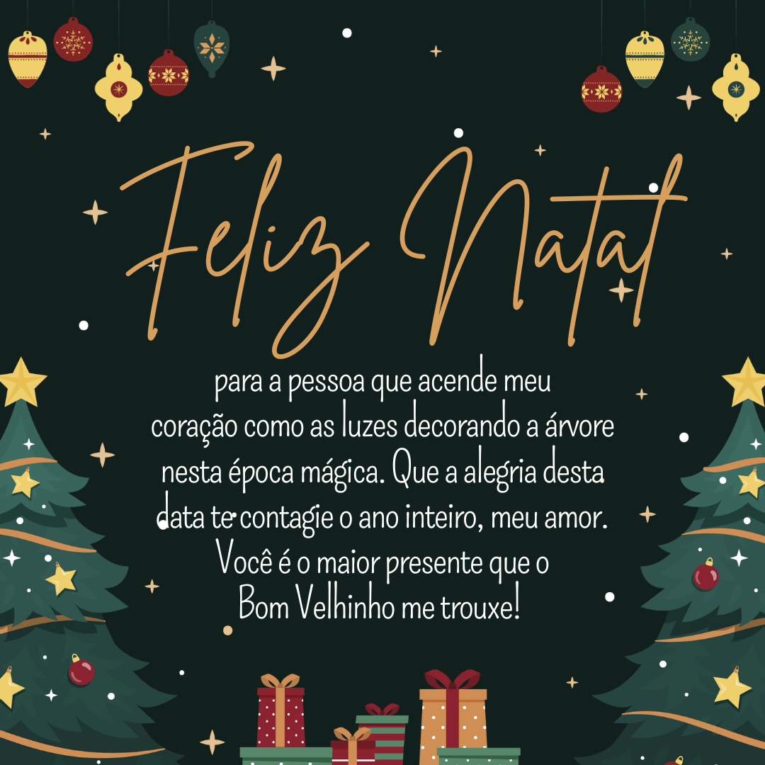 Feliz Natal para a pessoa que acende meu coração como as luzes decorando a árvore nesta época mágica. Que a alegria desta data te contagie o ano inteiro, meu amor. Você é o maior presente que o Bom Velhinho me trouxe!