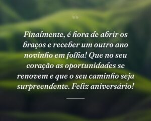 Finalmente, é hora de abrir os braços e receber um outro ano novinho em folha! Que no seu coração as oportunidades se renovem e que o seu caminho seja surpreendente. Feliz aniversário!