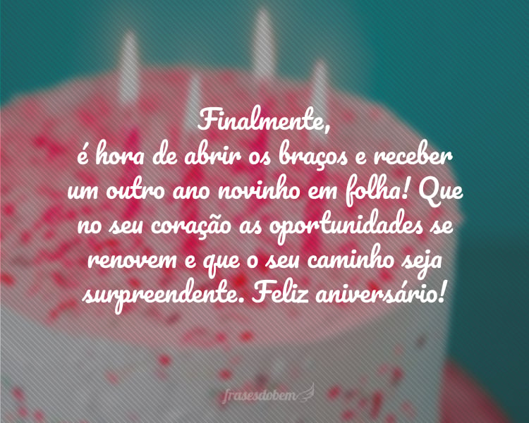 Finalmente, é hora de abrir os braços e receber um outro ano novinho em folha! Que no seu coração as oportunidades se renovem e que o seu caminho seja surpreendente. Feliz aniversário!