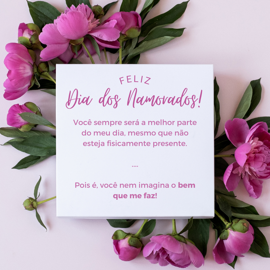Feliz Dia dos Namorados! Você sempre será a melhor parte do meu dia, mesmo que não esteja fisicamente presente. Pois é, você nem imagina o bem que me faz!
