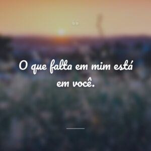 O que falta em mim está em você.