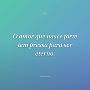 O amor que nasce forte tem pressa para ser eterno.