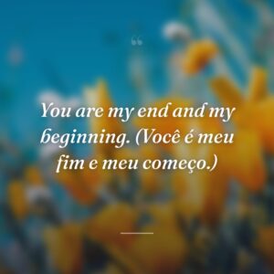 You are my end and my beginning. (Você é meu fim e meu começo.)