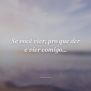 Se você vier, pro que der e vier comigo...
