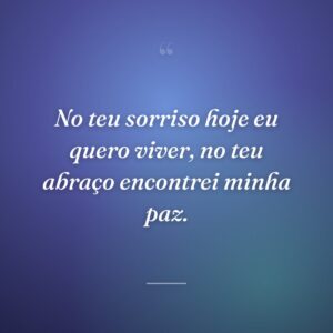 No teu sorriso hoje eu quero viver, no teu abraço encontrei minha paz.