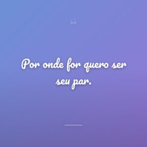 Por onde for quero ser seu par.
