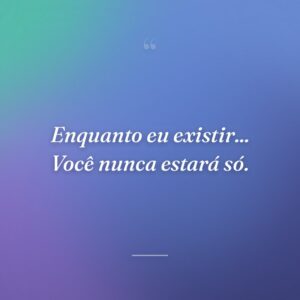 Enquanto eu existir... Você nunca estará só.