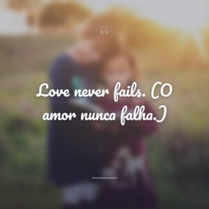Love never fails. (O amor nunca falha.)