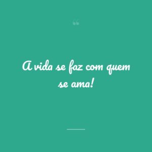A vida se faz com quem se ama!
