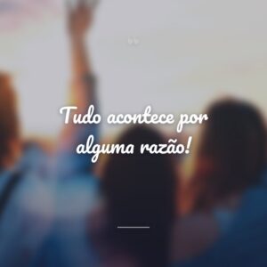 Tudo acontece por alguma razão!