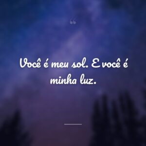 Você é meu sol. E você é minha luz.