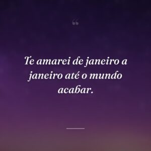 Te amarei de janeiro a janeiro até o mundo acabar.