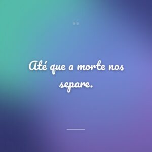 Até que a morte nos separe.