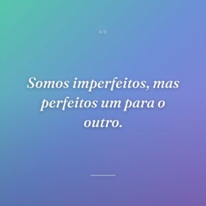 Somos imperfeitos, mas perfeitos um para o outro.