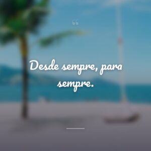 Desde sempre, para sempre.