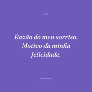 Razão do meu sorriso. Motivo da minha felicidade.