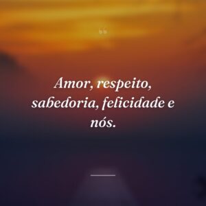 Amor, respeito, sabedoria, felicidade e nós.