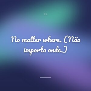 No matter where. (Não importa onde.)