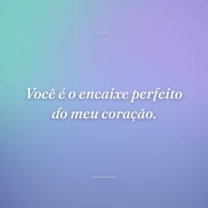 Você é o encaixe perfeito do meu coração.