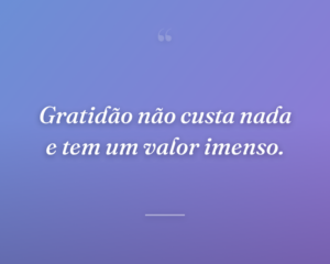 Gratidão não custa nada e tem um valor imenso.