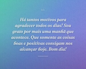 Há tantos motivos para agradecer todos os dias! Sou grato por mais uma manhã que acontece. Que somente as coisas boas e positivas consigam nos alcançar hoje. Bom dia!