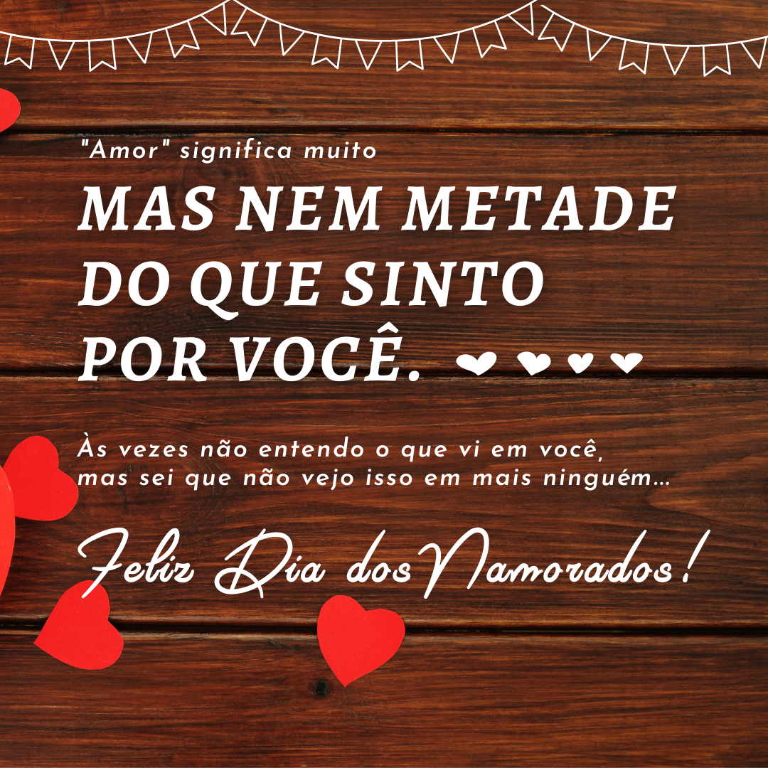 O amor é uma palavra que significa muito, mas nem metade do que eu sinto por você. Às vezes não entendo o que vi em você, mas sei que não vejo isso em mais ninguém... Feliz Dia dos Namorados!