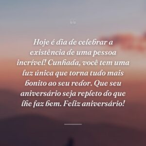 Hoje é dia de celebrar a existência de uma pessoa incrível! Cunhada, você tem uma luz única que torna tudo mais bonito ao seu redor. Que seu aniversário seja repleto do que lhe faz bem. Feliz aniversário!