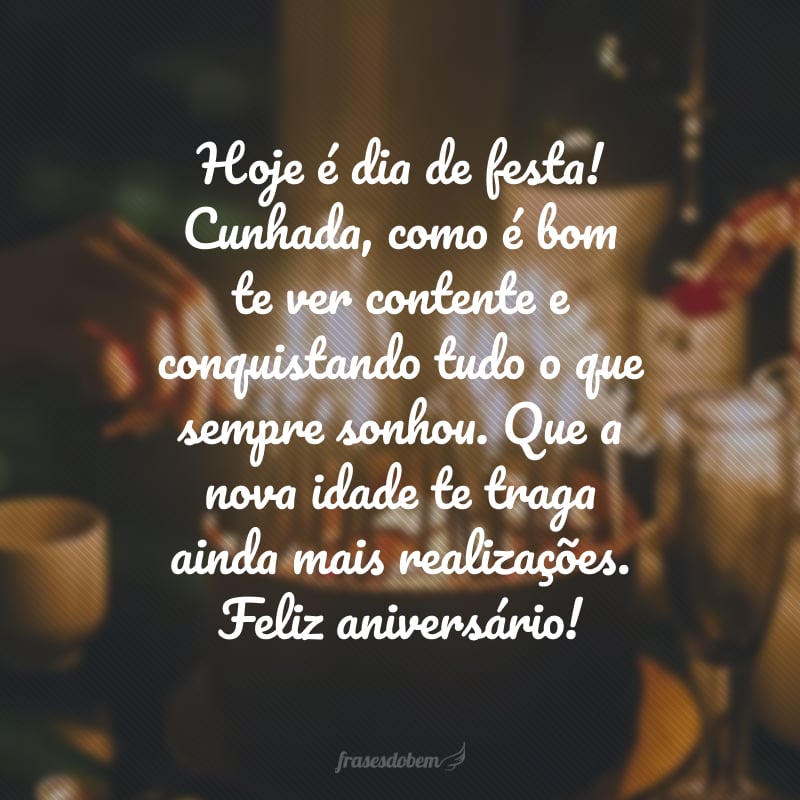 Hoje é dia de festa! Cunhada, como é bom te ver contente e conquistando tudo o que sempre sonhou. Que a nova idade te traga ainda mais realizações. Feliz aniversário!