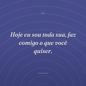 Hoje eu sou toda sua, faz comigo o que você quiser.