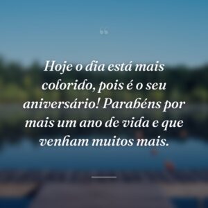 Hoje o dia está mais colorido, pois é o seu aniversário! Parabéns por mais um ano de vida e que venham muitos mais.