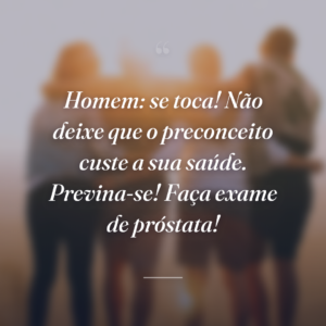 Homem: se toca! Não deixe que o preconceito custe a sua saúde. Previna-se! Faça exame de próstata!
