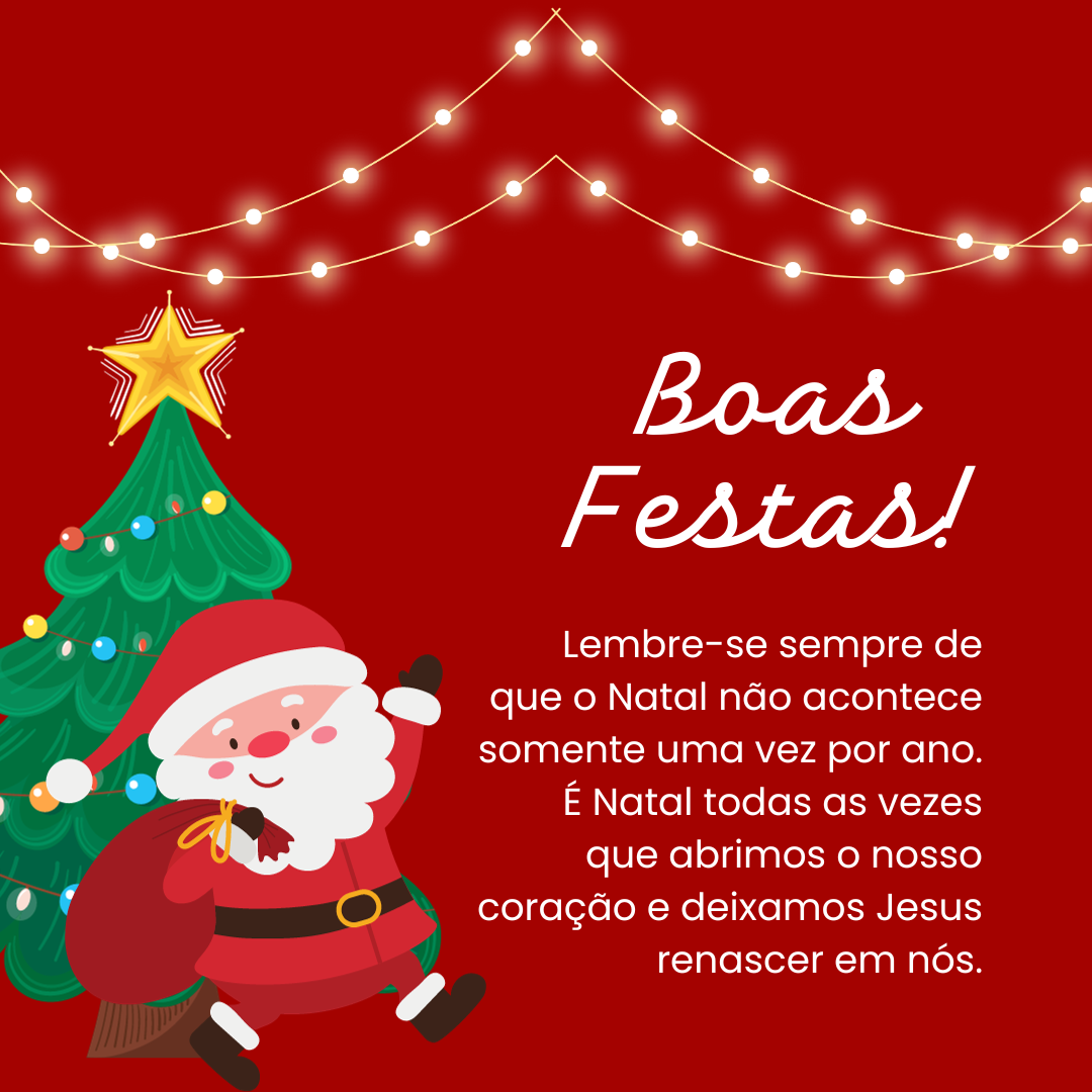 Lembre-se sempre de que o Natal não acontece somente uma vez por ano. É Natal todas as vezes que abrimos o nosso coração e deixamos Jesus renascer em nós.