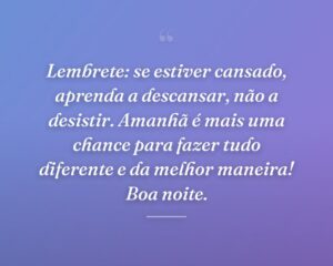 Lembrete: se estiver cansado, aprenda a descansar, não a desistir. Amanhã é mais uma chance para fazer tudo diferente e da melhor maneira! Boa noite.