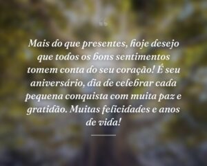 Mais do que presentes, hoje desejo que todos os bons sentimentos tomem conta do seu coração! É seu aniversário, dia de celebrar cada pequena conquista com muita paz e gratidão. Muitas felicidades e anos de vida!