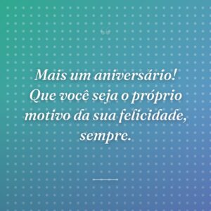Mais um aniversário! Que você seja o próprio motivo da sua felicidade, sempre.