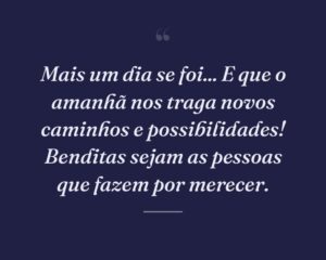 Mais um dia se foi... E que o amanhã nos traga novos caminhos e possibilidades! Benditas sejam as pessoas que fazem por merecer.