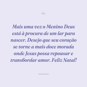 Mais uma vez o Menino Deus está à procura de um lar para nascer. Desejo que seu coração se torne a mais doce morada onde Jesus possa repousar e transbordar amor. Feliz Natal!