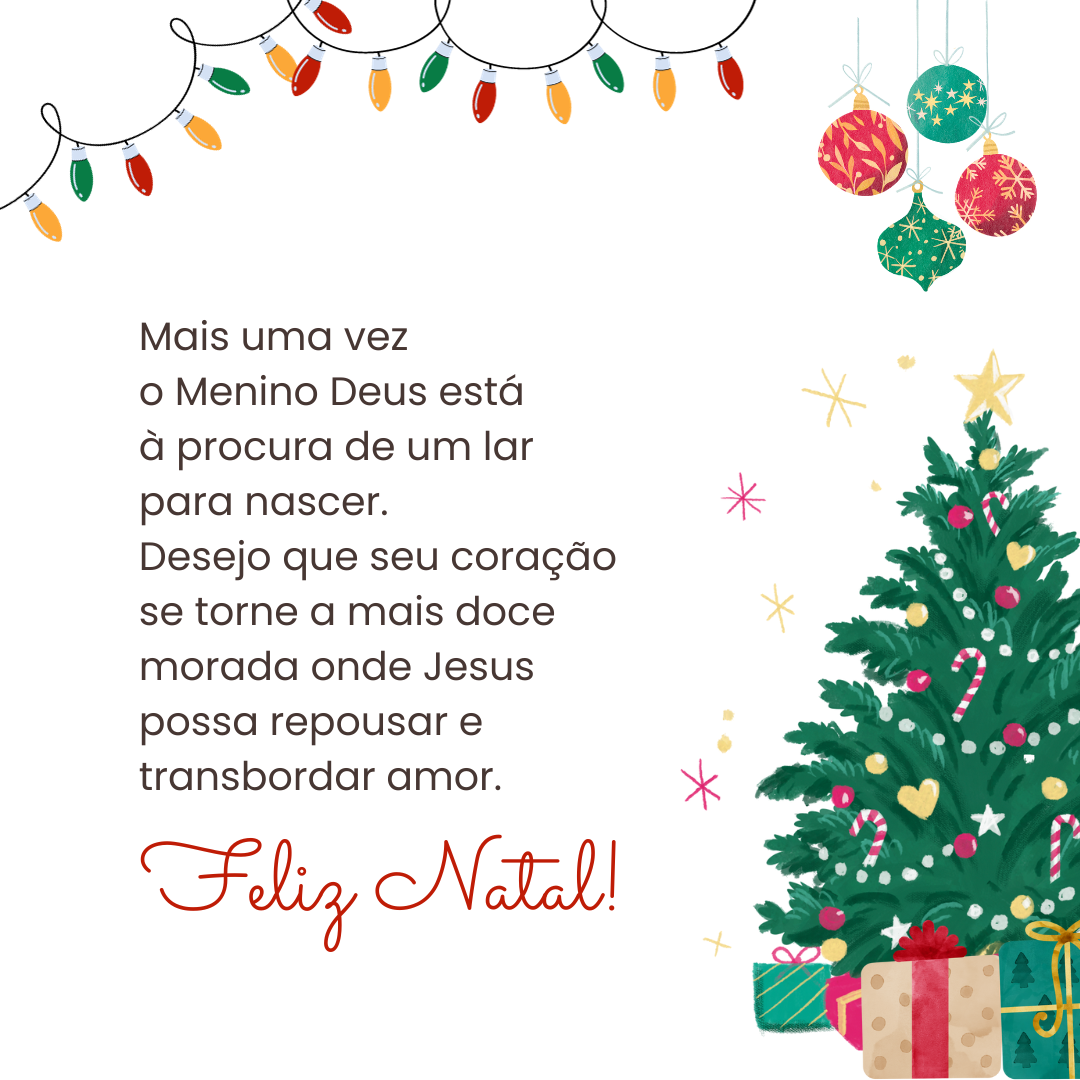 Mais uma vez o Menino Deus está à procura de um lar para nascer. Desejo que seu coração se torne a mais doce morada onde Jesus possa repousar e transbordar amor. Feliz Natal!