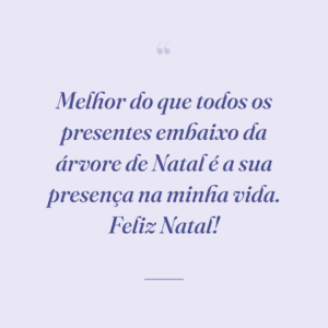 Melhor do que todos os presentes embaixo da árvore de Natal é a sua presença na minha vida. Feliz Natal!