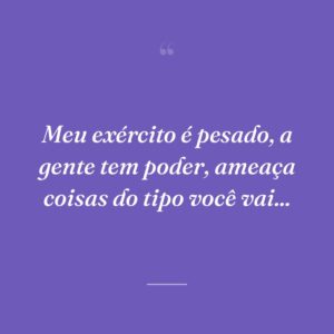 Meu exército é pesado, a gente tem poder, ameaça coisas do tipo você vai...