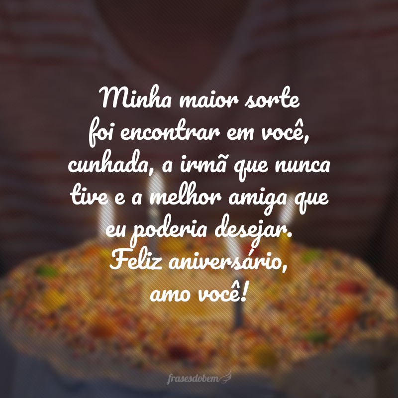 Minha maior sorte foi encontrar em você, cunhada, a irmã que nunca tive e a melhor amiga que eu poderia desejar. Feliz aniversário, amo você!