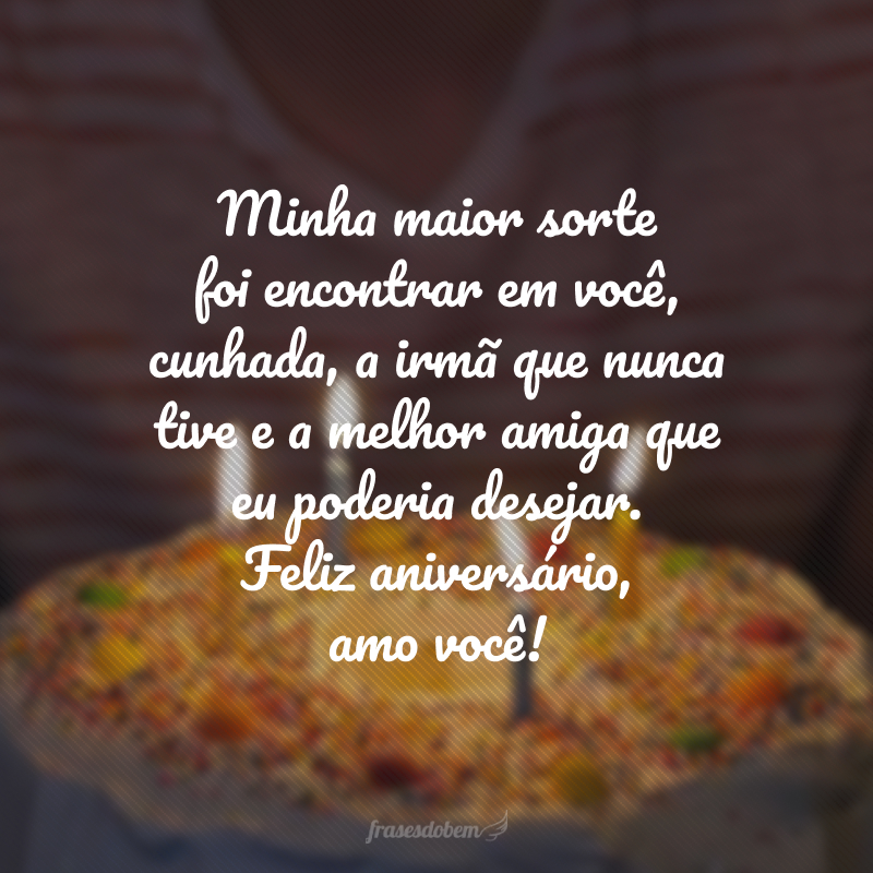 Minha maior sorte foi encontrar em você, cunhada, a irmã que nunca tive e a melhor amiga que eu poderia desejar. Feliz aniversário, amo você!