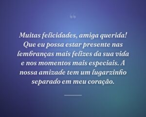 Muitas felicidades, amiga querida! Que eu possa estar presente nas lembranças mais felizes da sua vida e nos momentos mais especiais. A nossa amizade tem um lugarzinho separado em meu coração.