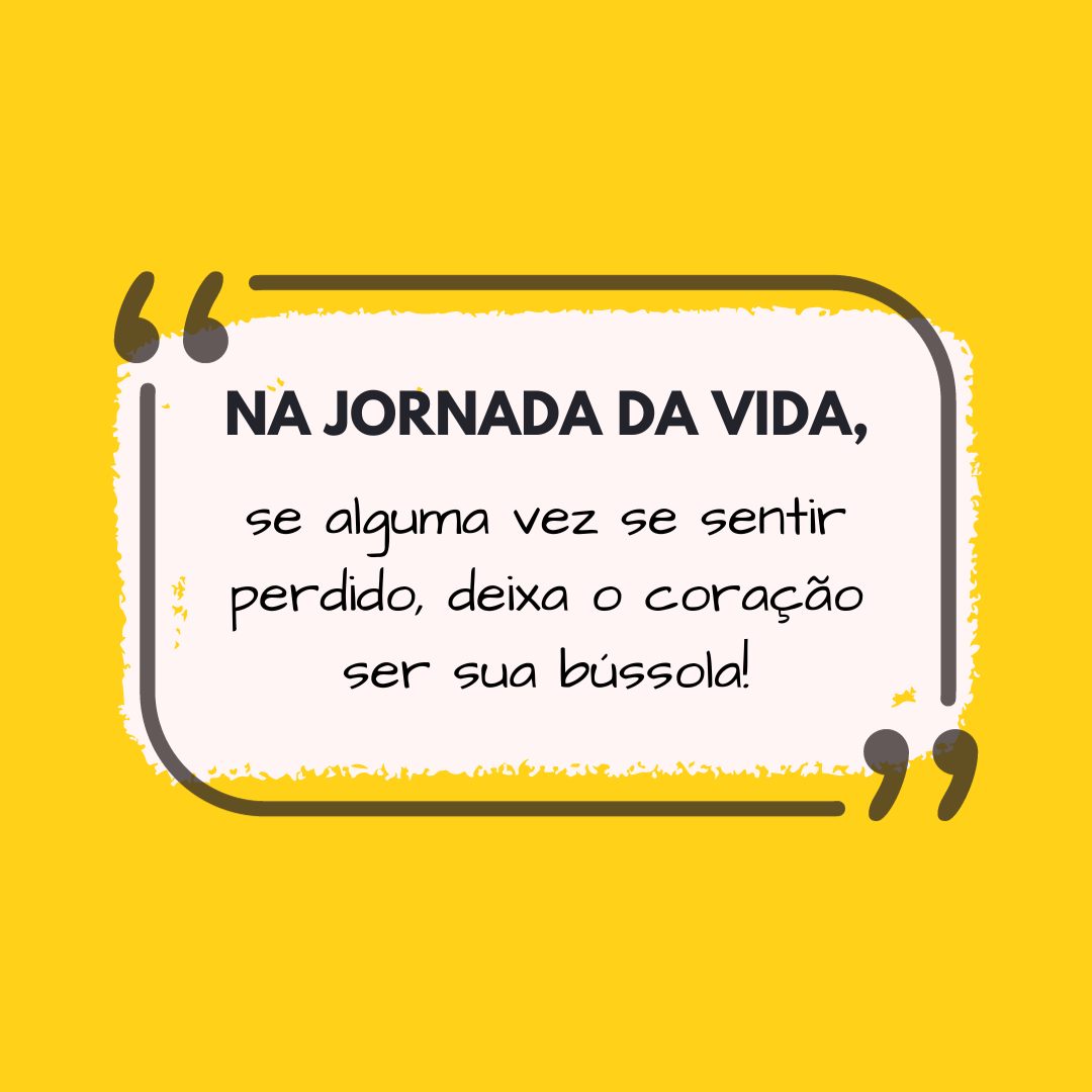 Na jornada da vida, se alguma vez se sentir perdido, deixa o coração ser sua bússola!