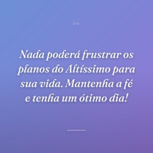 Nada poderá frustrar os planos do Altíssimo para sua vida. Mantenha a fé e tenha um ótimo dia!