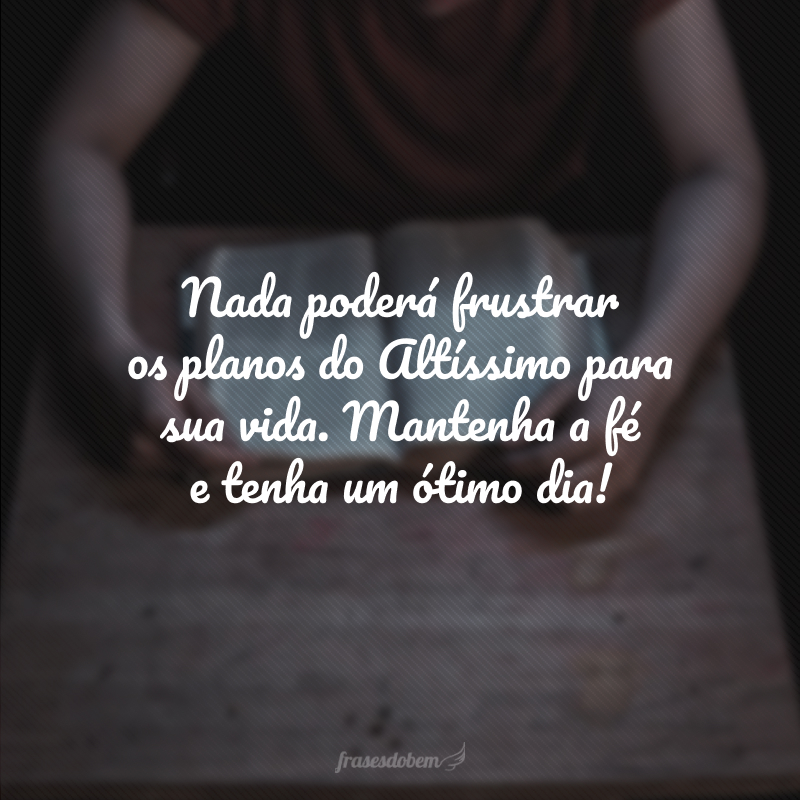 Nada poderá frustrar os planos do Altíssimo para sua vida. Mantenha a fé e tenha um ótimo dia! 