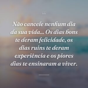 Não cancele nenhum dia da sua vida... Os dias bons te deram felicidade, os dias ruins te deram experiência e os piores dias te ensinaram a viver.